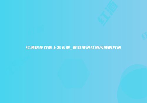 红酒粘在衣服上怎么洗_有效清洗红酒污渍的方法