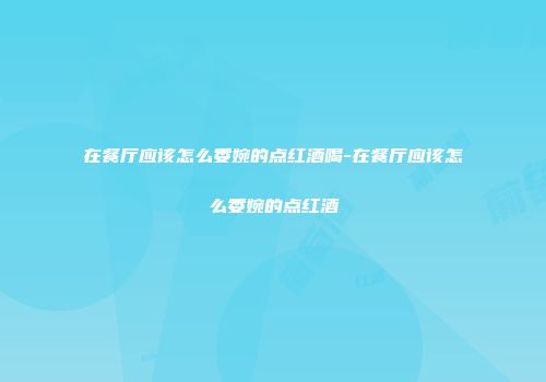 在餐厅应该怎么委婉的点红酒喝-在餐厅应该怎么委婉的点红酒