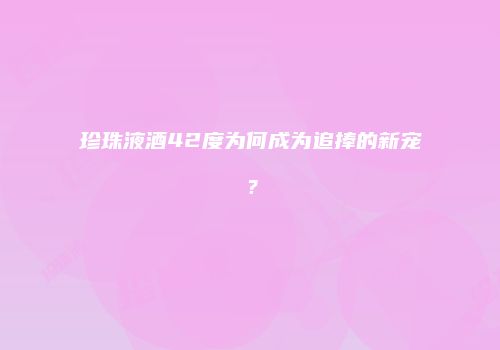 珍珠液酒42度为何成为追捧的新宠？