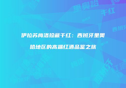 伊拉苏梅洛珍藏干红：西班牙里奥哈地区的高端红酒品鉴之旅