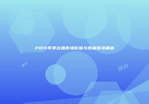 2015年茅台酒市场价值与收藏投资解析