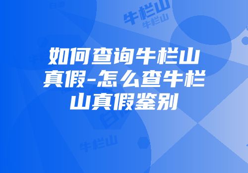 如何查询牛栏山真假-怎么查牛栏山真假鉴别