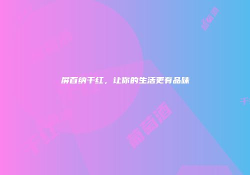 屏百纳干红，让你的生活更有品味