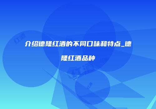 介绍德隆红酒的不同口味和特点_德隆红酒品种