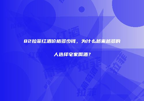 82拉菲红酒价格多少钱，为什么越来越多的人选择宅家喝酒？