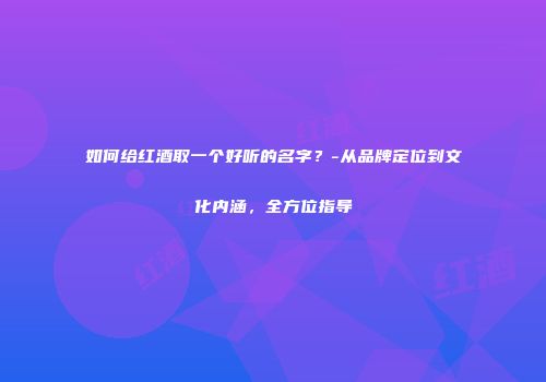如何给红酒取一个好听的名字？-从品牌定位到文化内涵，全方位指导
