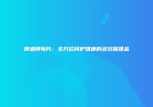 啤酒酵母片：全方位呵护健康的多效保健品