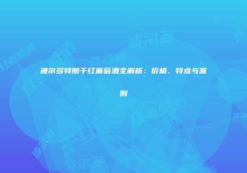 波尔多特酿干红葡萄酒全解析：价格、特点与鉴别
