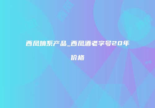 西凤嫡系产品_西凤酒老字号20年价格