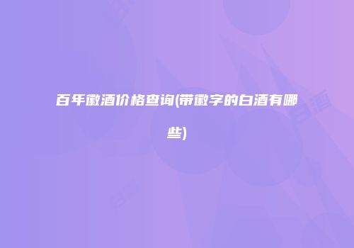 百年徽酒价格查询(带徽字的白酒有哪些)