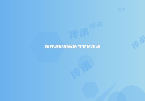 魏井酒价格解析与文化传承