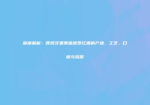 深度解析：西班牙里奥哈哈罗红酒的产地、工艺、口感与搭配