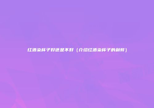 红酒染杯子好还是不好（介绍红酒染杯子的利弊）
