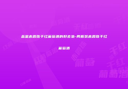 品鉴赤霞珠干红葡萄酒的好去处-两瓶装赤霞珠干红葡萄酒