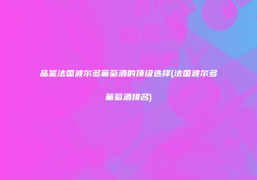 品鉴法国波尔多葡萄酒的顶级选择(法国波尔多葡萄酒排名)
