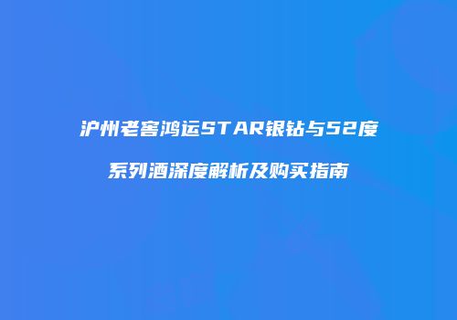 沪州老窖鸿运STAR银钻与52度系列酒深度解析及购买指南