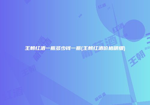 王朝红酒一瓶多少钱一瓶(王朝红酒价格明细)