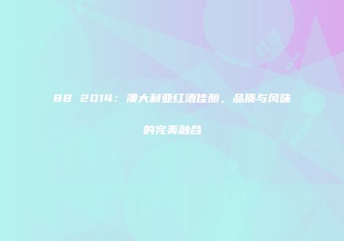 88 2014：澳大利亚红酒佳酿，品质与风味的完美融合