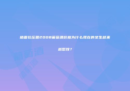 格雷兹庄园2008葡萄酒价格为什么现在的女生越来越愁嫁？