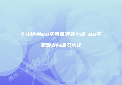 华山论剑20年西凤酒多少钱_20年洞藏太白酒多少钱
