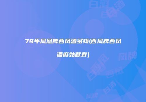 79年凤凰牌西凤酒多钱(西凤牌西凤酒麻姑献寿)