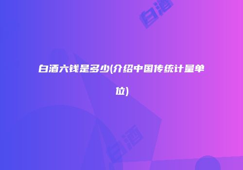 白酒六钱是多少(介绍中国传统计量单位)