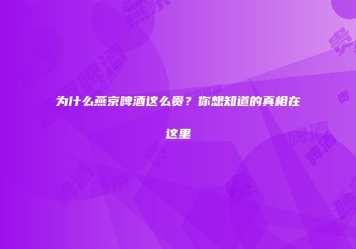 为什么燕京啤酒这么贵？你想知道的真相在这里