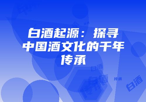 白酒起源：探寻中国酒文化的千年传承