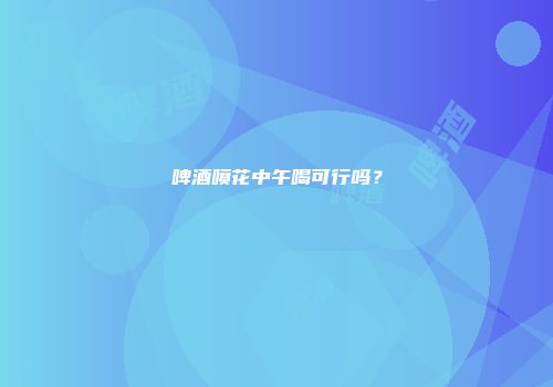 啤酒喷花中午喝可行吗？