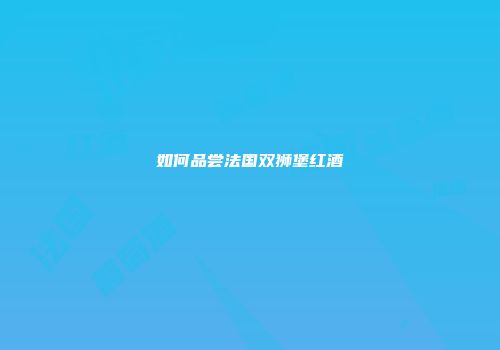 如何品尝法国双狮堡红酒