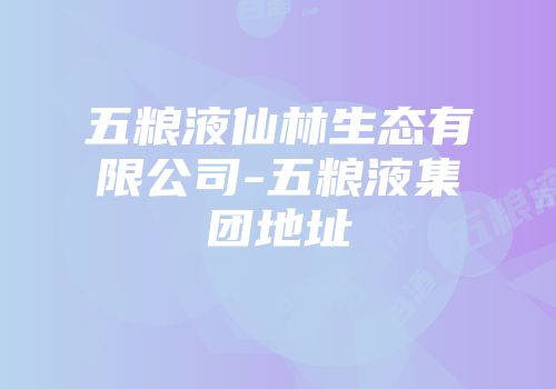 五粮液仙林生态有限公司-五粮液集团地址