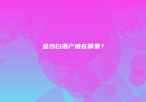 金沙白酒产地在哪里？