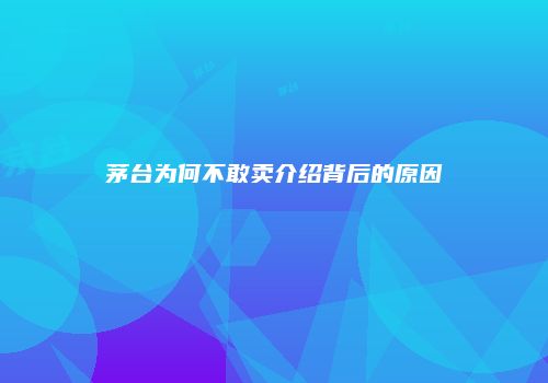 茅台为何不敢卖介绍背后的原因