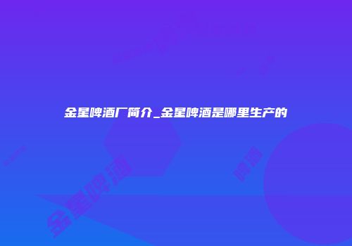 金星啤酒厂简介_金星啤酒是哪里生产的