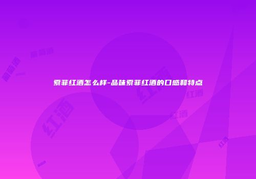 索菲红酒怎么样-品味索菲红酒的口感和特点