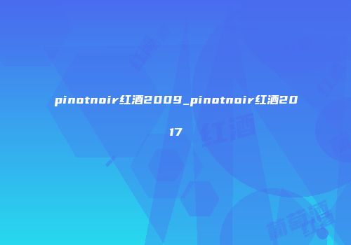 pinotnoir红酒2009_pinotnoir红酒2017
