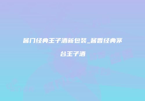 酱门经典王子酒新包装_酱香经典茅台王子酒