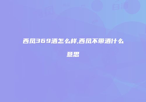 西凤369酒怎么样,西凤不带酒什么意思