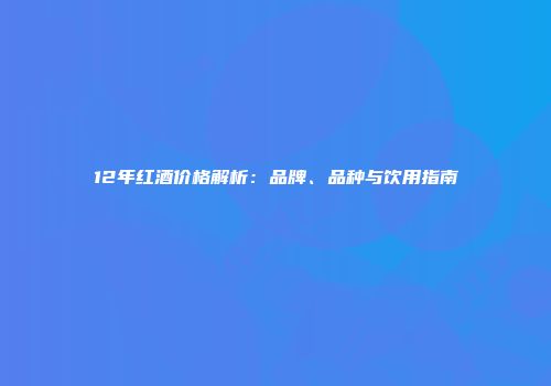 12年红酒价格解析：品牌、品种与饮用指南