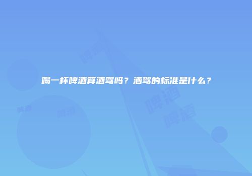喝一杯啤酒算酒驾吗？酒驾的标准是什么？