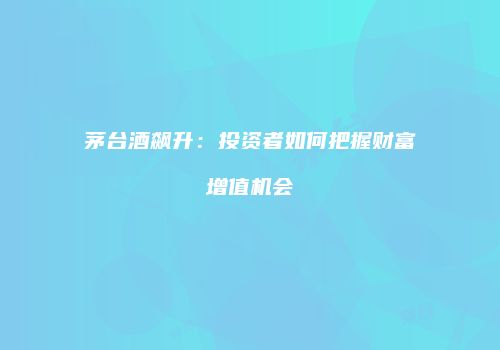 茅台酒飙升：投资者如何把握财富增值机会