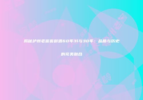 揭秘泸州老窖窖龄酒60年3l与30年：品质与历史的完美融合