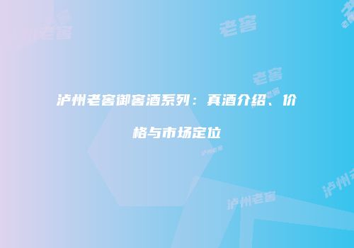 泸州老窖御窖酒系列：真酒介绍、价格与市场定位
