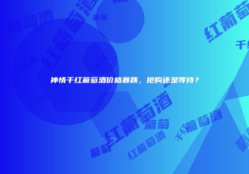 神情干红葡萄酒价格暴跌，抢购还是等待？
