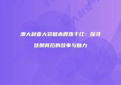 澳大利亚大袋鼠赤霞珠干红：探寻佳酿背后的故事与魅力