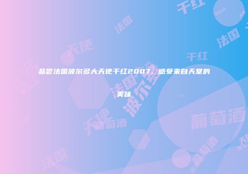品尝法国波尔多大天使干红2007，感受来自天堂的美味