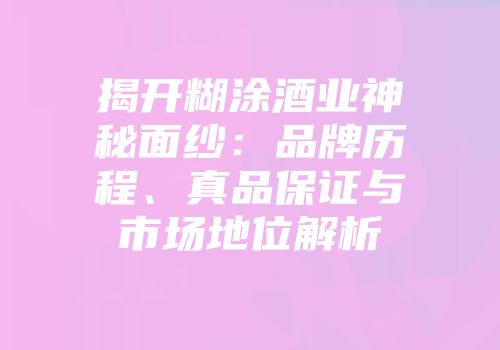 揭开糊涂酒业神秘面纱：品牌历程、真品保证与市场地位解析