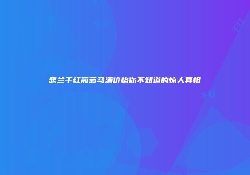 瑟兰干红葡萄马酒价格你不知道的惊人真相