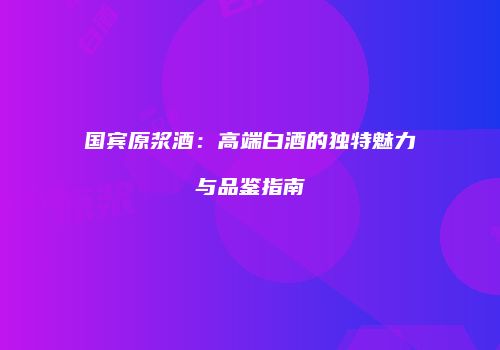 国宾原浆酒：高端白酒的独特魅力与品鉴指南