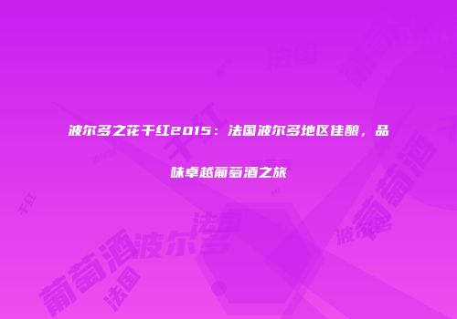 波尔多之花干红2015：法国波尔多地区佳酿，品味卓越葡萄酒之旅